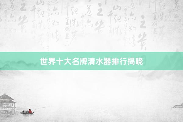 世界十大名牌清水器排行揭晓