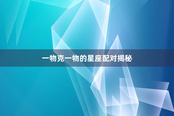 一物克一物的星座配对揭秘