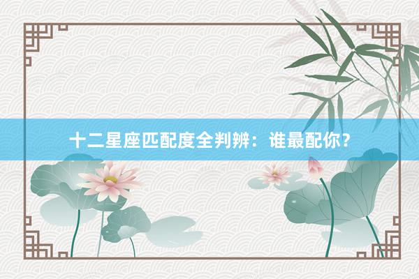 十二星座匹配度全判辨：谁最配你？
