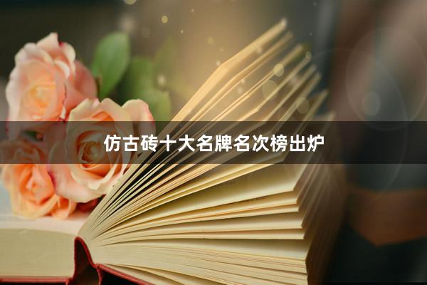仿古砖十大名牌名次榜出炉