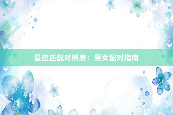 星座匹配对照表：男女配对指南
