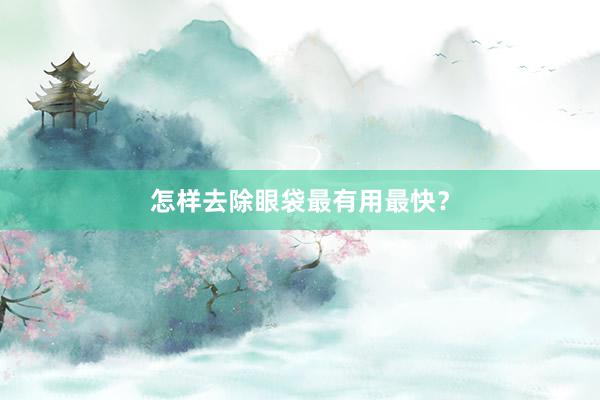 怎样去除眼袋最有用最快？
