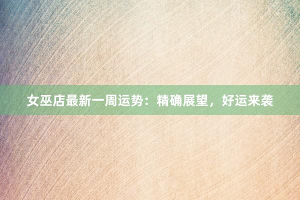 女巫店最新一周运势：精确展望，好运来袭