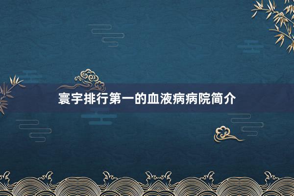 寰宇排行第一的血液病病院简介