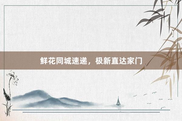 鲜花同城速递，极新直达家门