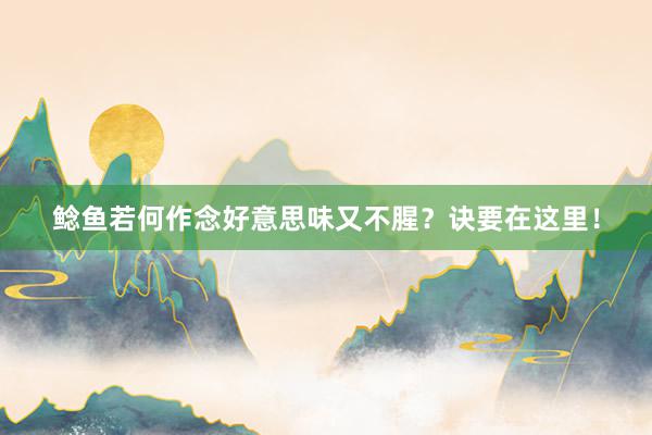 鲶鱼若何作念好意思味又不腥？诀要在这里！