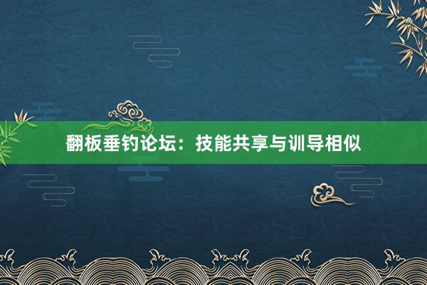 翻板垂钓论坛：技能共享与训导相似