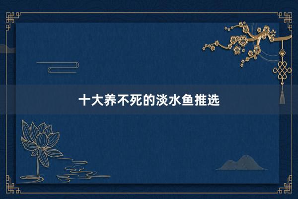 十大养不死的淡水鱼推选